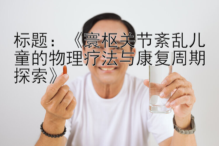 《寰枢关节紊乱儿童的物理疗法与康复周期探索》