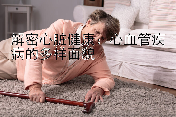 解密心脏健康：心血管疾病的多样面貌