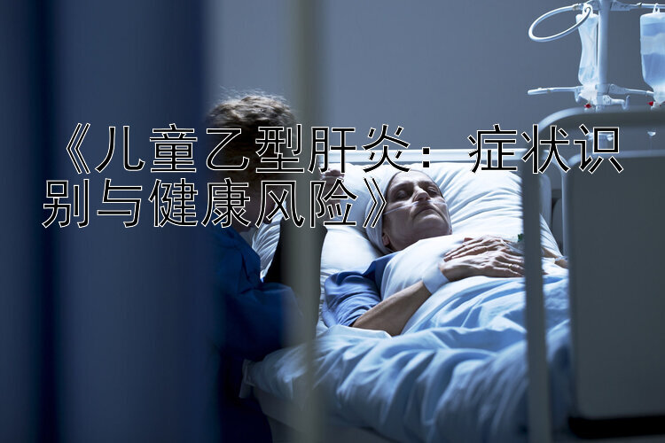 《儿童乙型肝炎：症状识别与健康风险》