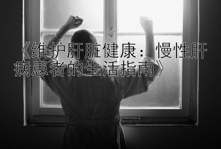 《维护肝脏健康：慢性肝病患者的生活指南》