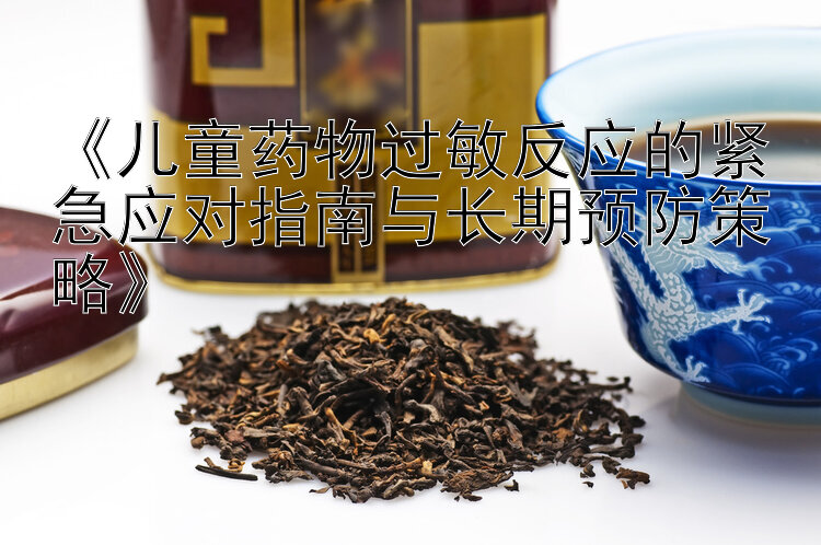 《儿童药物过敏反应的紧急应对指南与长期预防策略》