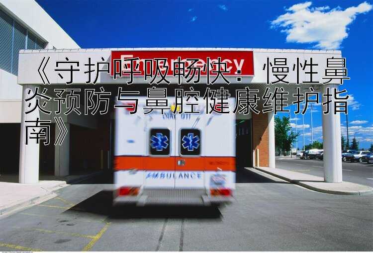 《守护呼吸畅快：慢性鼻炎预防与鼻腔健康维护指南》