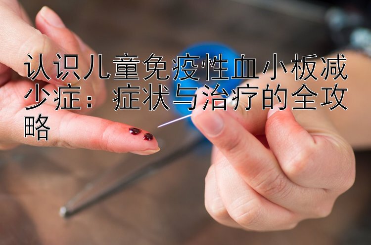 认识儿童免疫性血小板减少症：症状与治疗的全攻略