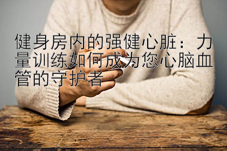 健身房内的强健心脏：力量训练如何成为您心脑血管的守护者