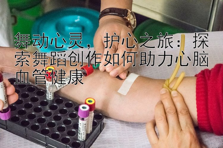 舞动心灵，护心之旅：探索舞蹈创作如何助力心脑血管健康