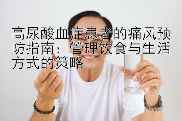 高尿酸血症患者的痛风预防指南：管理饮食与生活方式的策略