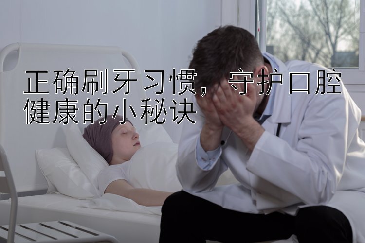 正确刷牙习惯，守护口腔健康的小秘诀