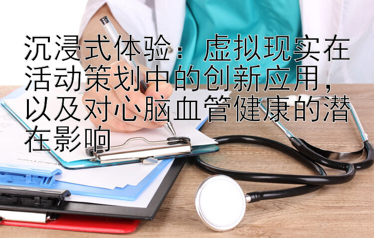 沉浸式体验：虚拟现实在活动策划中的创新应用，以及对心脑血管健康的潜在影响