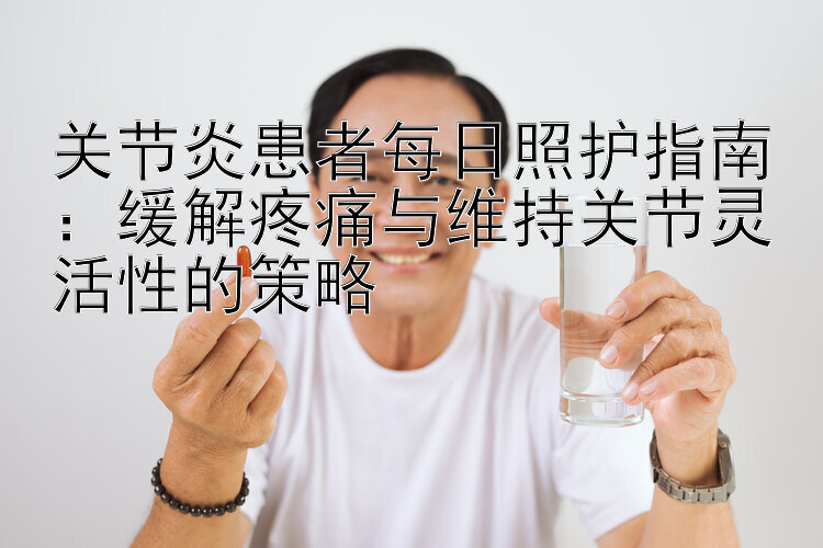 关节炎患者每日照护指南：缓解疼痛与维持关节灵活性的策略