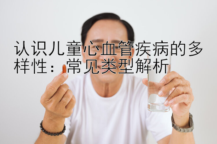 认识儿童心血管疾病的多样性：常见类型解析