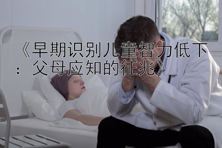 《早期识别儿童智力低下：父母应知的征兆》