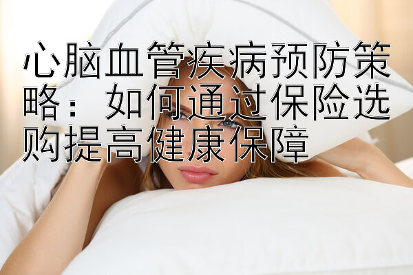 心脑血管疾病预防策略：如何通过保险选购提高健康保障