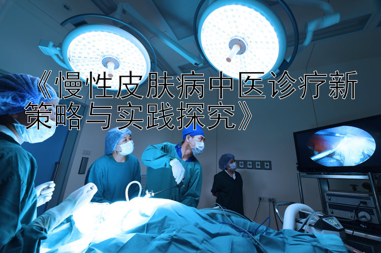 《慢性皮肤病中医诊疗新策略与实践探究》