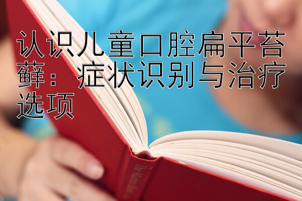 认识儿童口腔扁平苔藓：症状识别与治疗选项