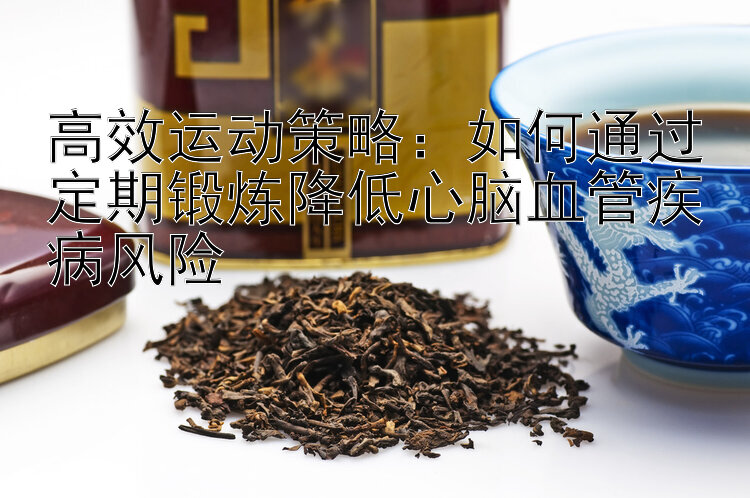 高效运动策略：如何通过定期锻炼降低心脑血管疾病风险