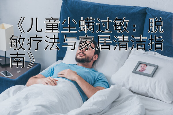 《儿童尘螨过敏：脱敏疗法与家居清洁指南》