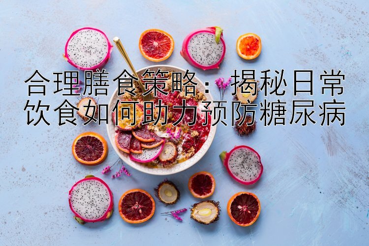 合理膳食策略：揭秘日常饮食如何助力预防糖尿病