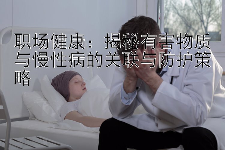 职场健康：揭秘有害物质与慢性病的关联与防护策略