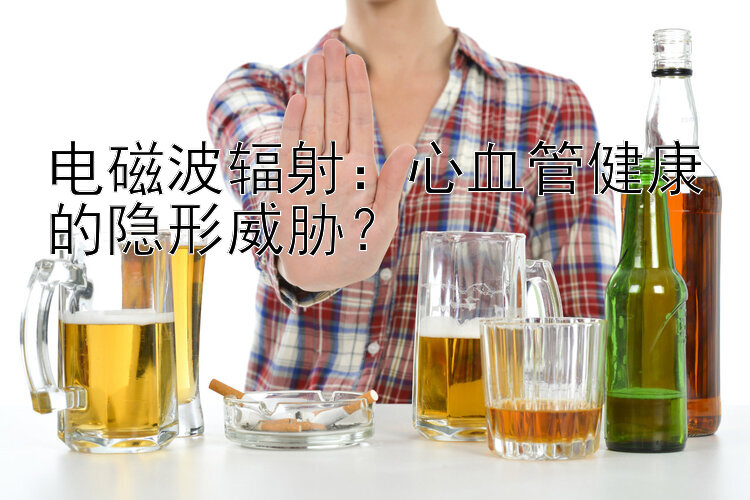 电磁波辐射：心血管健康的隐形威胁？