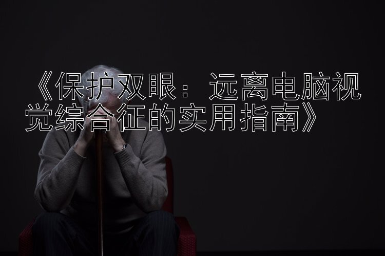 《保护双眼：远离电脑视觉综合征的实用指南》