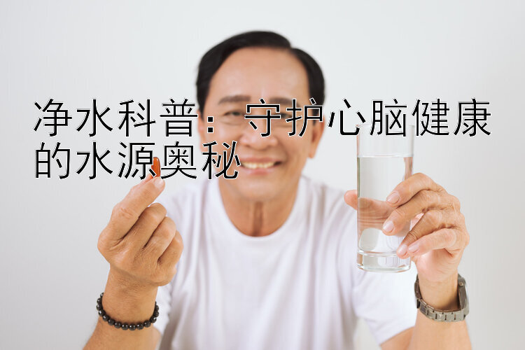 净水科普：守护心脑健康的水源奥秘