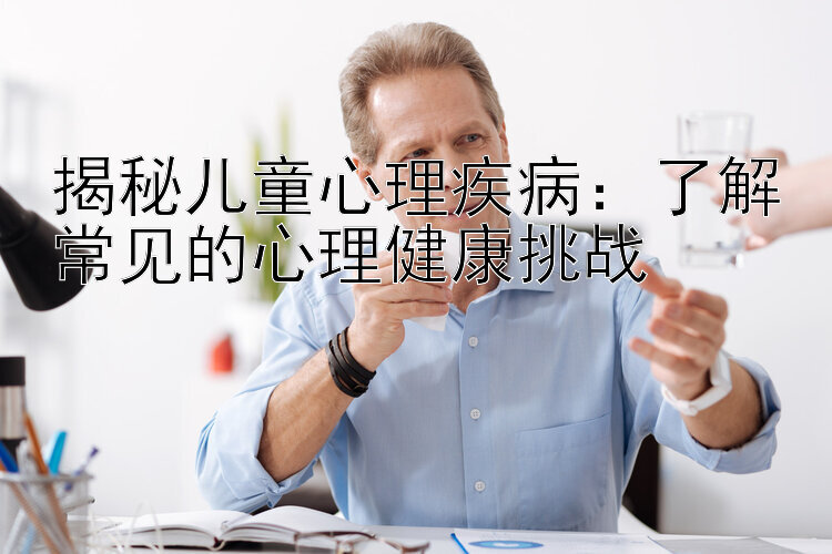 揭秘儿童心理疾病：了解常见的心理健康挑战