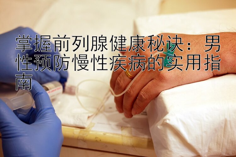 掌握前列腺健康秘诀：男性预防慢性疾病的实用指南