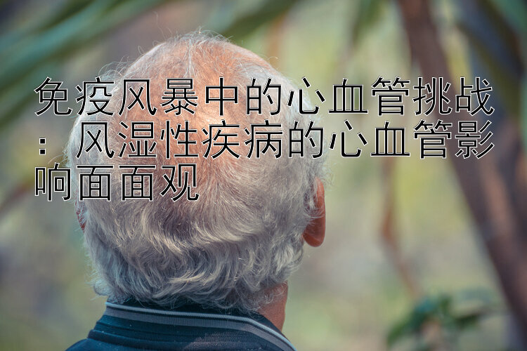 免疫风暴中的心血管挑战：风湿性疾病的心血管影响面面观