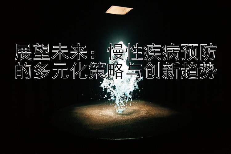 展望未来：慢性疾病预防的多元化策略与创新趋势