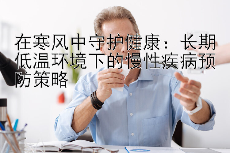 在寒风中守护健康：长期低温环境下的慢性疾病预防策略