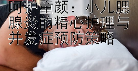 呵护童颜：小儿腮腺炎的精心护理与并发症预防策略