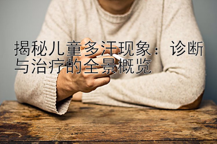 揭秘儿童多汗现象：诊断与治疗的全景概览