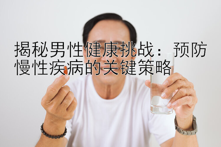 揭秘男性健康挑战：预防慢性疾病的关键策略