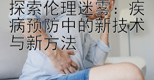 探索伦理迷雾：疾病预防中的新技术与新方法