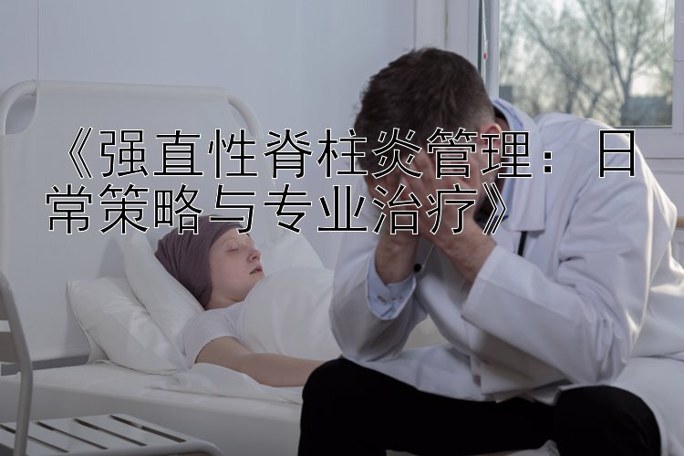 《强直性脊柱炎管理：日常策略与专业治疗》