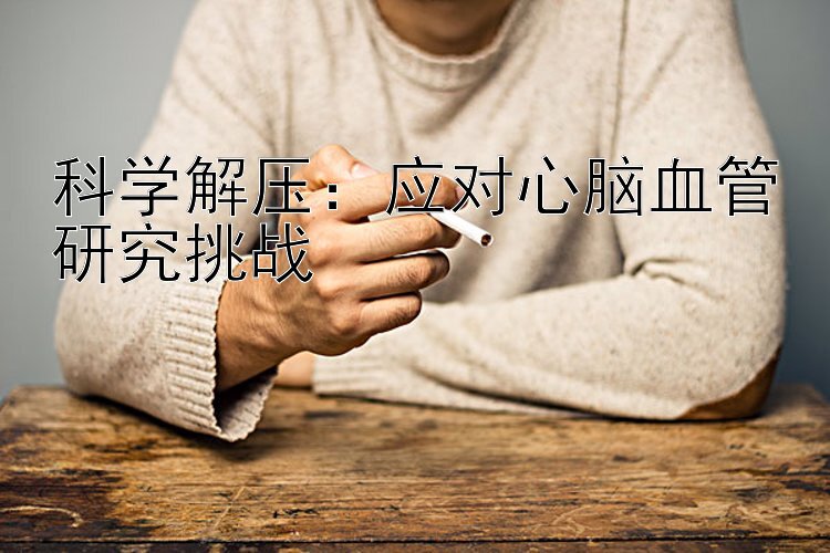 科学解压：应对心脑血管研究挑战