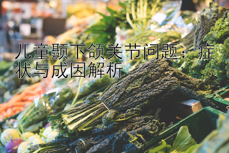 儿童颞下颌关节问题：症状与成因解析