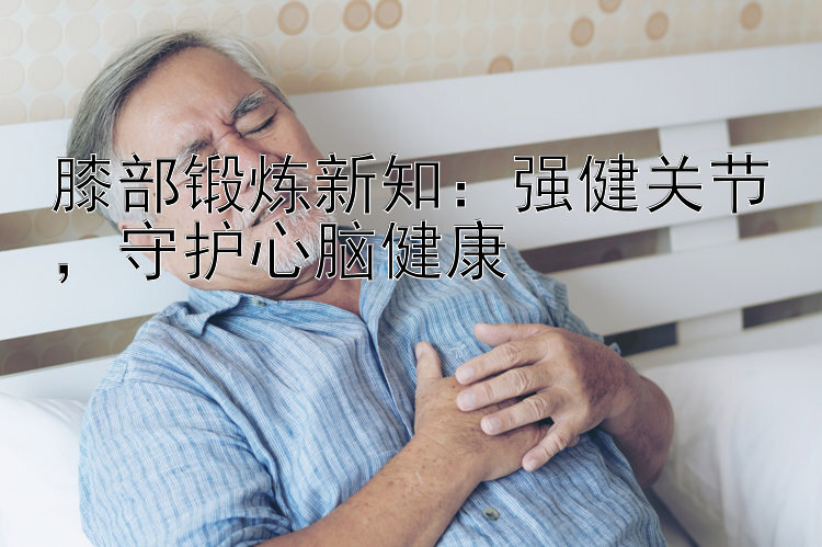 膝部锻炼新知：强健关节，守护心脑健康