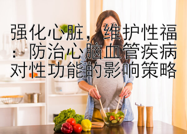 强化心脏，维护性福：防治心脑血管疾病对性功能的影响策略