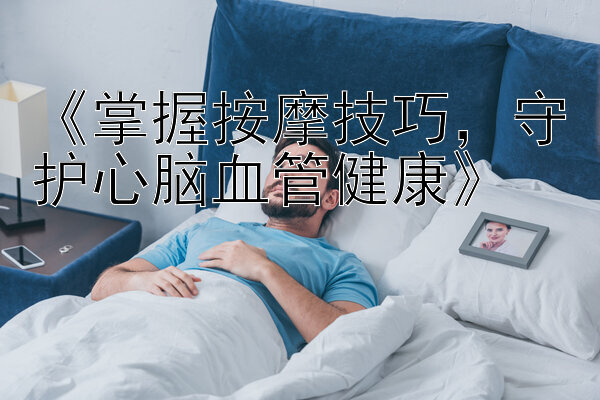 《掌握按摩技巧，守护心脑血管健康》