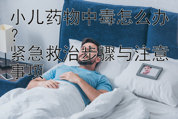 小儿药物中毒怎么办？  
紧急救治步骤与注意事项