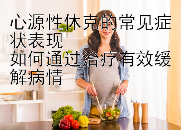 心源性休克的常见症状表现  
如何通过治疗有效缓解病情