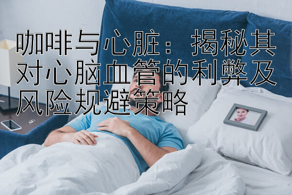 咖啡与心脏：揭秘其对心脑血管的利弊及风险规避策略