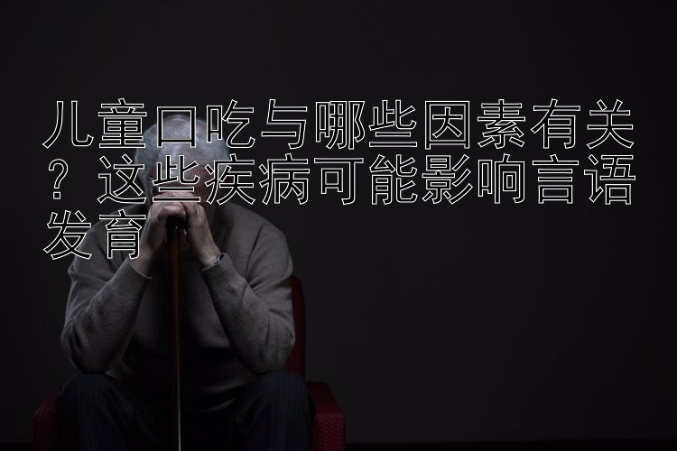 儿童口吃与哪些因素有关？这些疾病可能影响言语发育