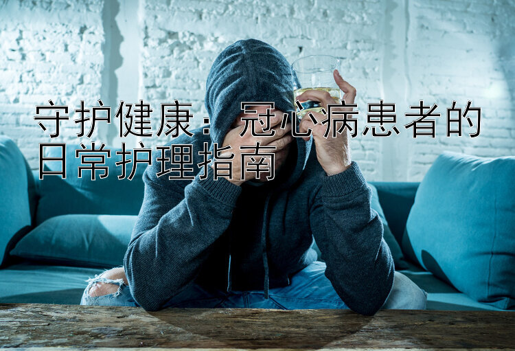 守护健康：冠心病患者的日常护理指南