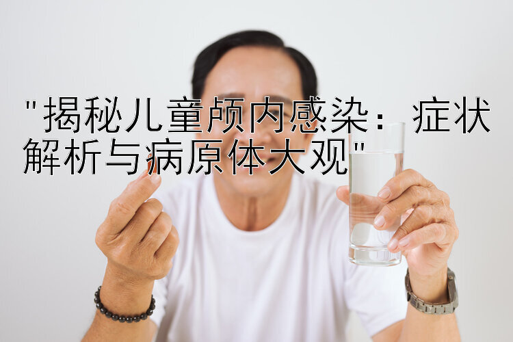 揭秘儿童颅内感染：症状解析与病原体大观