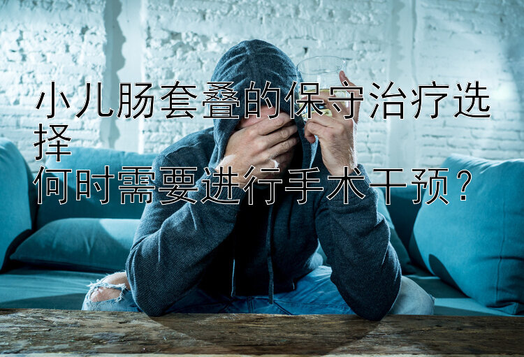 小儿肠套叠的保守治疗选择  
何时需要进行手术干预？