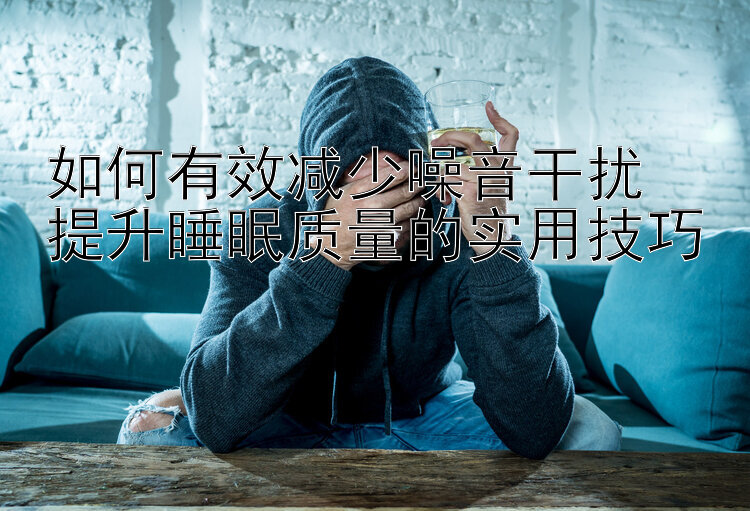 如何有效减少噪音干扰  
提升睡眠质量的实用技巧