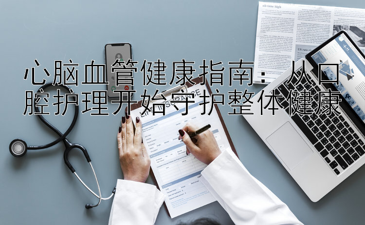 心脑血管健康指南：从口腔护理开始守护整体健康