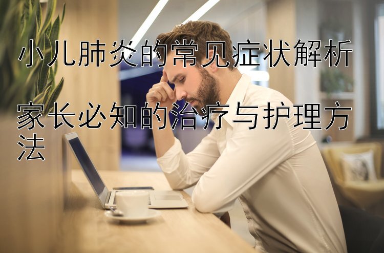 小儿肺炎的常见症状解析  
家长必知的治疗与护理方法